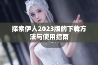 探索伊人2023版的下载方法与使用指南