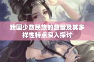 我国少数民族的数量及其多样性特点深入探讨