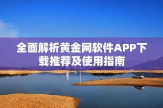 全面解析黄金网软件APP下载推荐及使用指南