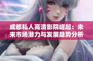 成都私人高清影院崛起：未来市场潜力与发展趋势分析