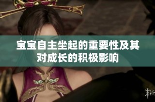 宝宝自主坐起的重要性及其对成长的积极影响
