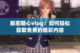 解密糖心vlog：如何轻松获取免费的精彩内容