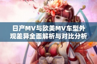 日产MV与欧美MV车型外观差异全面解析与对比分析
