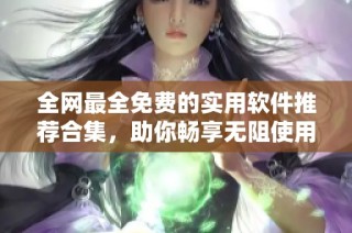 全网最全免费的实用软件推荐合集，助你畅享无阻使用体验