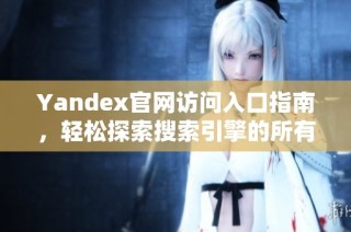 Yandex官网访问入口指南，轻松探索搜索引擎的所有功能