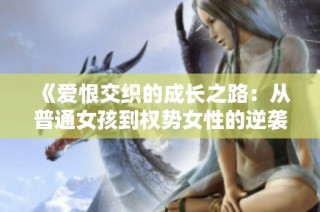 《爱恨交织的成长之路：从普通女孩到权势女性的逆袭人生》