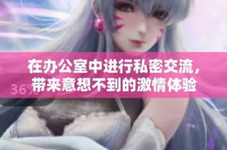在办公室中进行私密交流，带来意想不到的激情体验
