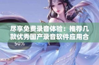尽享免费录音体验：推荐几款优秀国产录音软件应用合集