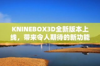 KNINEBOX3D全新版本上线，带来令人期待的新功能与改进