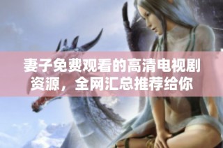 妻子免费观看的高清电视剧资源，全网汇总推荐给你