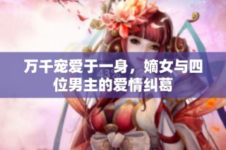 万千宠爱于一身，嫡女与四位男主的爱情纠葛