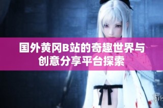 国外黄冈B站的奇趣世界与创意分享平台探索