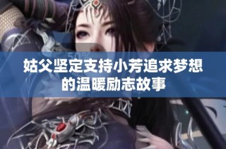 姑父坚定支持小芳追求梦想的温暖励志故事