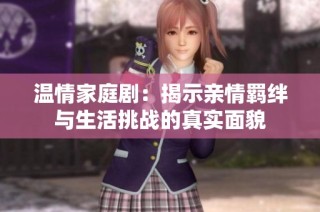 温情家庭剧：揭示亲情羁绊与生活挑战的真实面貌