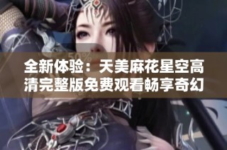 全新体验：天美麻花星空高清完整版免费观看畅享奇幻旅程