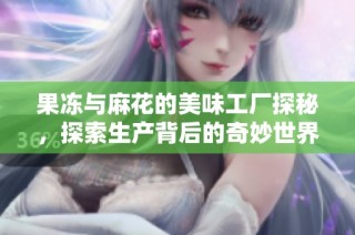果冻与麻花的美味工厂探秘，探索生产背后的奇妙世界