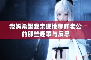 我妈希望我亲昵地称呼老公的那些趣事与反思
