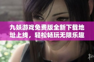 九妖游戏免费版全新下载地址上线，轻松畅玩无限乐趣