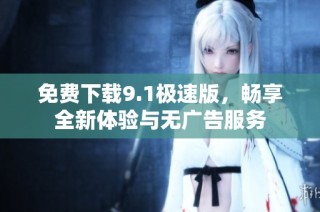 免费下载9.1极速版，畅享全新体验与无广告服务