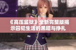 《高压监狱》全新完整版揭示囚犯生活的黑暗与挣扎