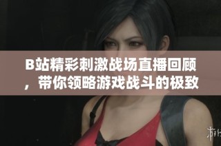 B站精彩刺激战场直播回顾，带你领略游戏战斗的极致快感与乐趣