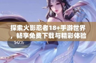 探索火影忍者18+手游世界，畅享免费下载与精彩体验