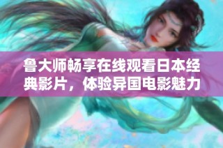 鲁大师畅享在线观看日本经典影片，体验异国电影魅力与文化风情