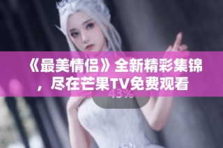 《最美情侣》全新精彩集锦，尽在芒果TV免费观看