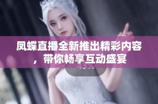 凤蝶直播全新推出精彩内容，带你畅享互动盛宴