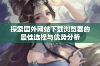 探索国外网站下载浏览器的最佳选择与优势分析