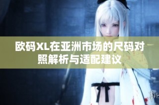 欧码XL在亚洲市场的尺码对照解析与适配建议