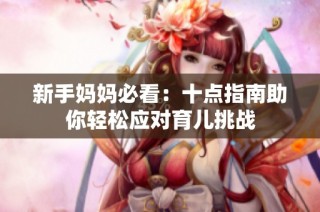 新手妈妈必看：十点指南助你轻松应对育儿挑战
