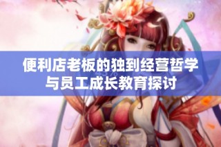 便利店老板的独到经营哲学与员工成长教育探讨