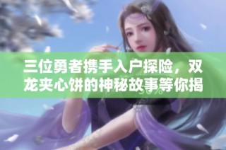 三位勇者携手入户探险，双龙夹心饼的神秘故事等你揭秘