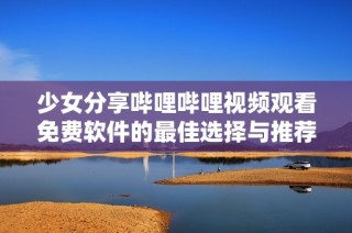 少女分享哔哩哔哩视频观看免费软件的最佳选择与推荐