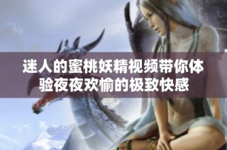 迷人的蜜桃妖精视频带你体验夜夜欢愉的极致快感