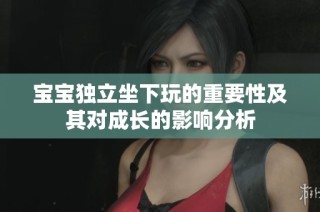 宝宝独立坐下玩的重要性及其对成长的影响分析