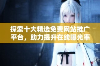 探索十大精选免费网站推广平台，助力提升在线曝光率