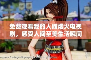 免费观看我的人间烟火电视剧，感受人间至美生活瞬间