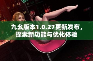 九幺版本1.0.27更新发布，探索新功能与优化体验
