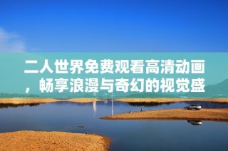 二人世界免费观看高清动画，畅享浪漫与奇幻的视觉盛宴