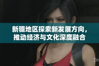 新疆地区探索新发展方向，推动经济与文化深度融合