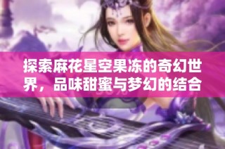 探索麻花星空果冻的奇幻世界，品味甜蜜与梦幻的结合