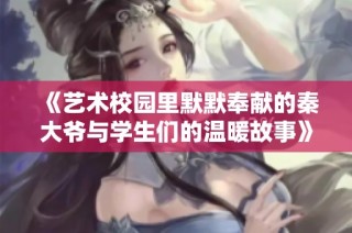 《艺术校园里默默奉献的秦大爷与学生们的温暖故事》