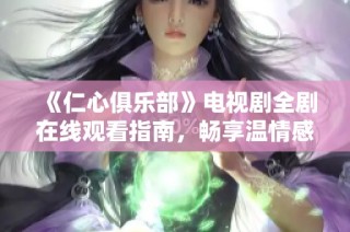 《仁心俱乐部》电视剧全剧在线观看指南，畅享温情感人故事