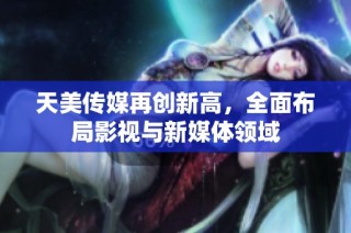 天美传媒再创新高，全面布局影视与新媒体领域