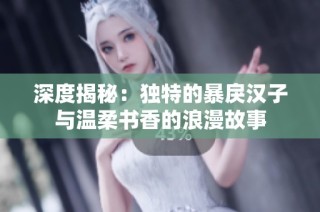深度揭秘：独特的暴戾汉子与温柔书香的浪漫故事