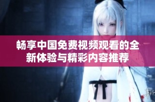 畅享中国免费视频观看的全新体验与精彩内容推荐