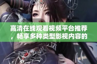 高清在线观看视频平台推荐，畅享多种类型影视内容的最佳选择