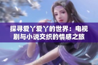 探寻爱丫爱丫的世界：电视剧与小说交织的情感之旅